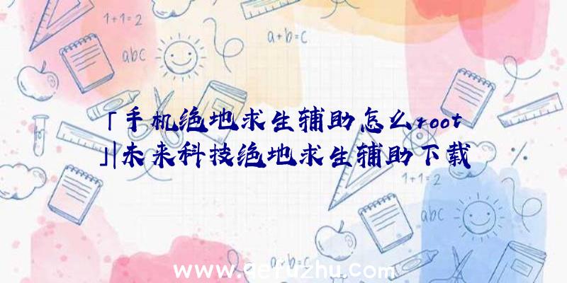 「手机绝地求生辅助怎么root」|未来科技绝地求生辅助下载